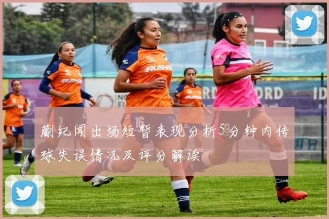 蒯纪闻出场短暂表现分析5分钟内传球失误情况及评分解读