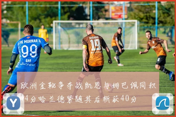 欧洲金靴争夺战凯恩与姆巴佩同积44分哈兰德紧随其后斩获40分