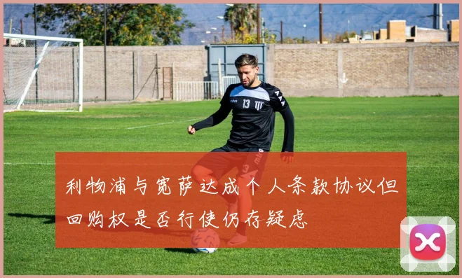 利物浦与宽萨达成个人条款协议但回购权是否行使仍存疑虑
