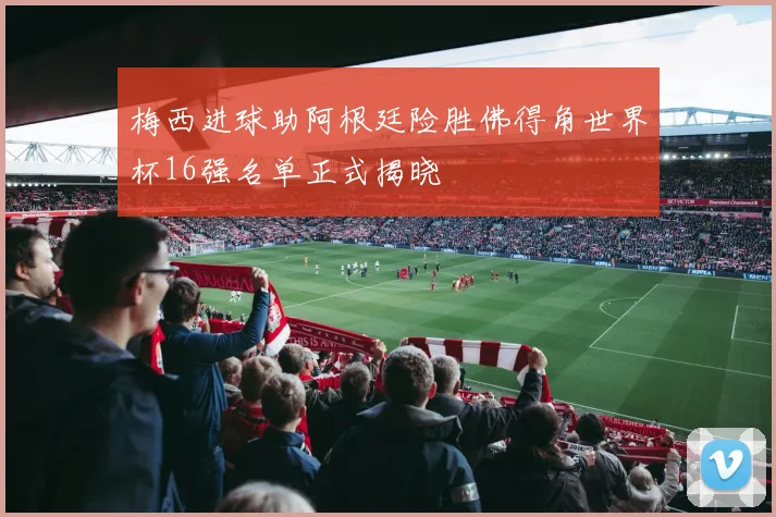 梅西进球助阿根廷险胜佛得角世界杯16强名单正式揭晓
