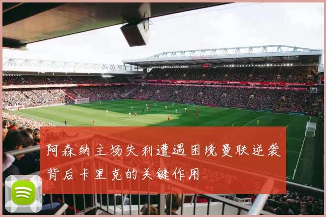 阿森纳主场失利遭遇困境曼联逆袭背后卡里克的关键作用