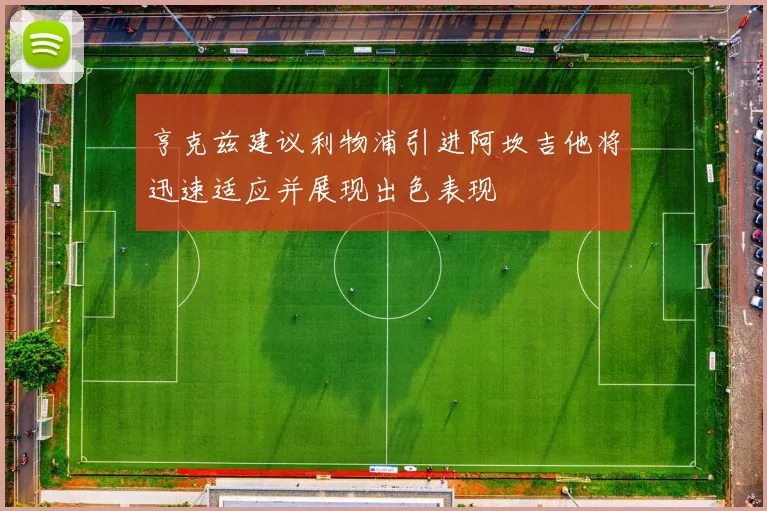 亨克兹建议利物浦引进阿坎吉他将迅速适应并展现出色表现