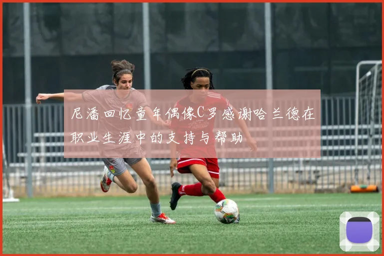 尼潘回忆童年偶像C罗感谢哈兰德在职业生涯中的支持与帮助