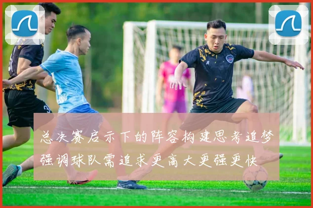 总决赛启示下的阵容构建思考追梦强调球队需追求更高大更强更快