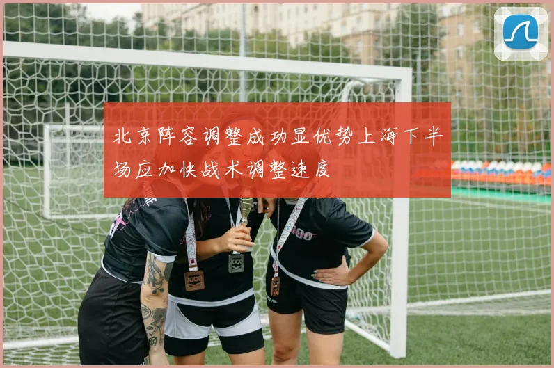 北京阵容调整成功显优势上海下半场应加快战术调整速度