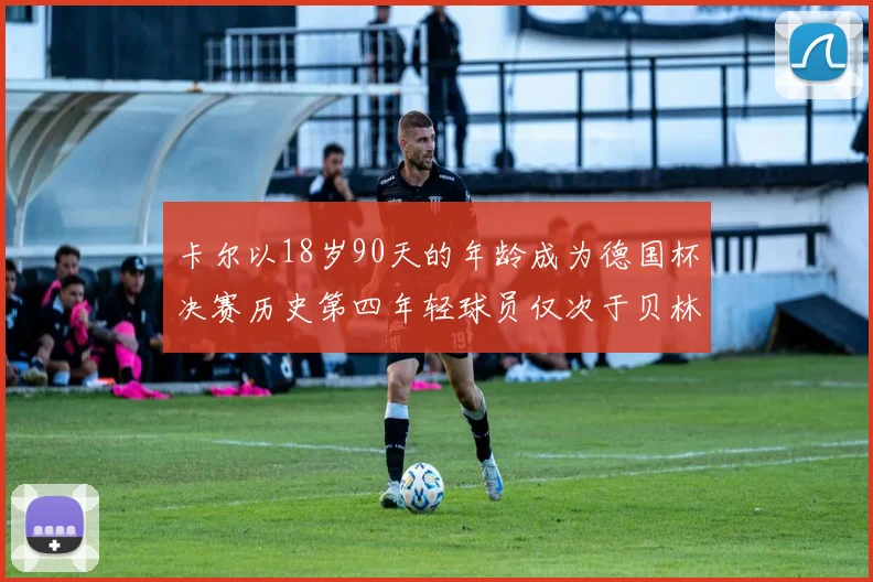 卡尔以18岁90天的年龄成为德国杯决赛历史第四年轻球员仅次于贝林等人