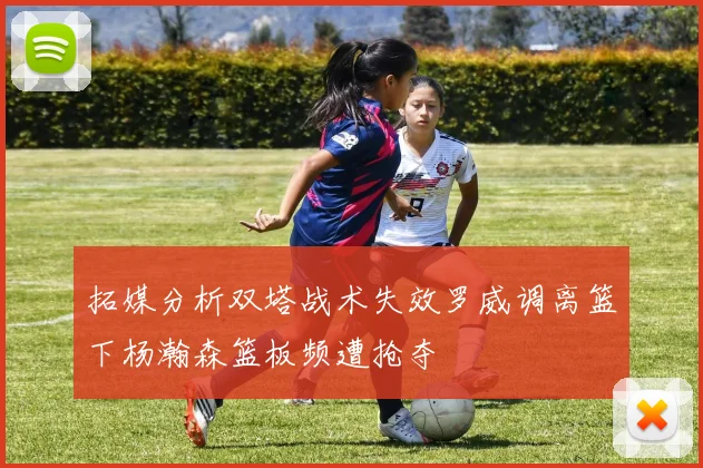 拓媒分析双塔战术失效罗威调离篮下杨瀚森篮板频遭抢夺