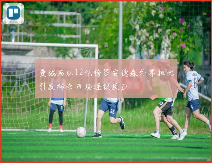 曼城或以12亿镑签安德森外界担忧引发转会市场连锁反应