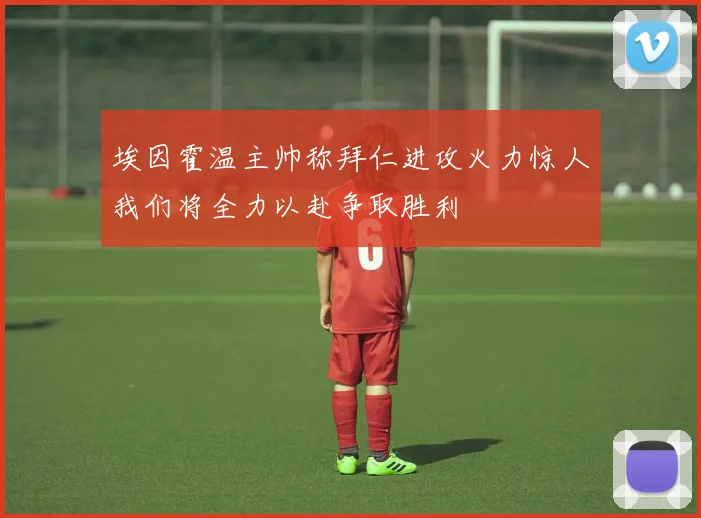 埃因霍温主帅称拜仁进攻火力惊人我们将全力以赴争取胜利