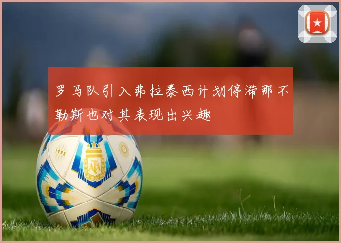 罗马队引入弗拉泰西计划停滞那不勒斯也对其表现出兴趣