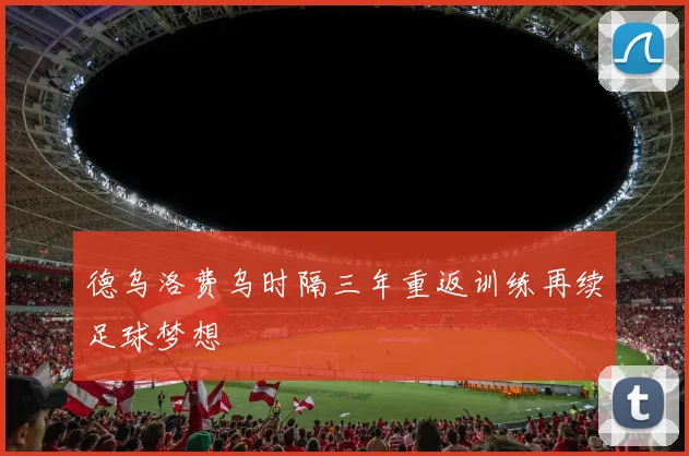 德乌洛费乌时隔三年重返训练再续足球梦想