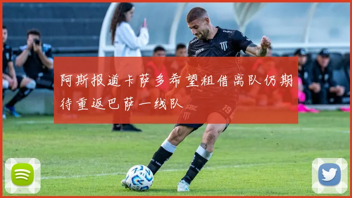 阿斯报道卡萨多希望租借离队仍期待重返巴萨一线队