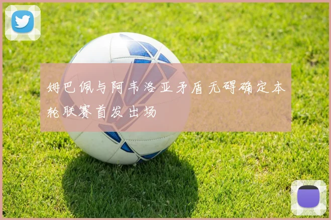 姆巴佩与阿韦洛亚矛盾无碍确定本轮联赛首发出场