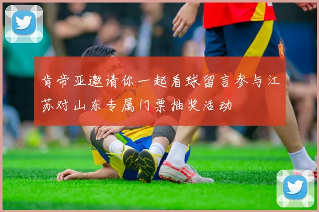 肯帝亚邀请你一起看球留言参与江苏对山东专属门票抽奖活动