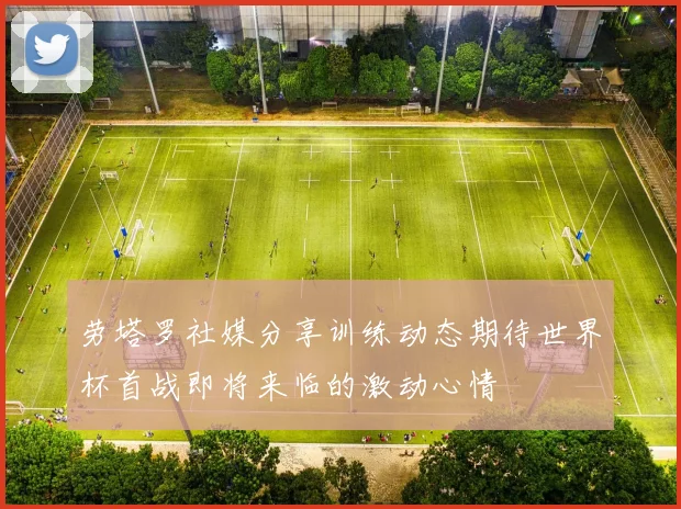 劳塔罗社媒分享训练动态期待世界杯首战即将来临的激动心情