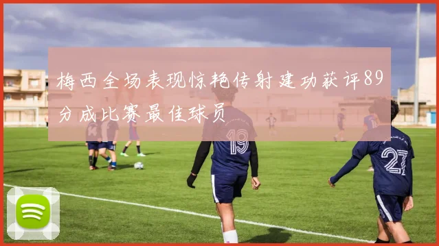 梅西全场表现惊艳传射建功获评89分成比赛最佳球员