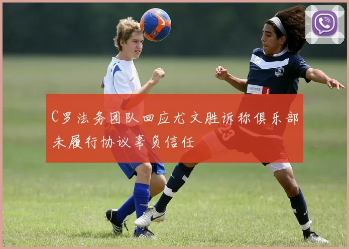 C罗法务团队回应尤文胜诉称俱乐部未履行协议辜负信任