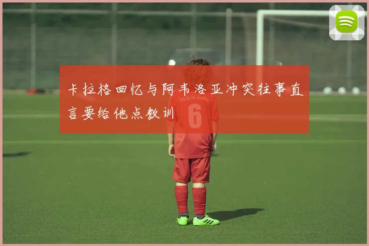卡拉格回忆与阿韦洛亚冲突往事直言要给他点教训