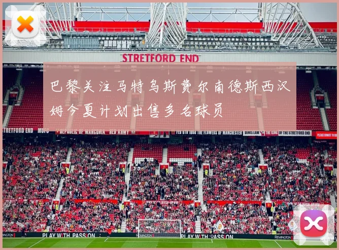 巴黎关注马特乌斯费尔南德斯西汉姆今夏计划出售多名球员