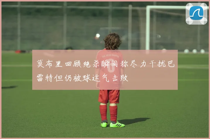 莫布里回顾绝杀瞬间称尽力干扰巴雷特但仍被球运气击败