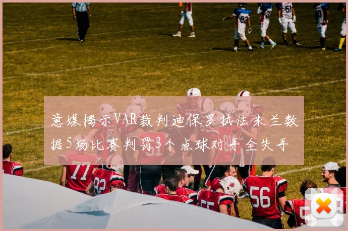 意媒揭示VAR裁判迪保罗执法米兰数据5场比赛判罚3个点球对手全失手