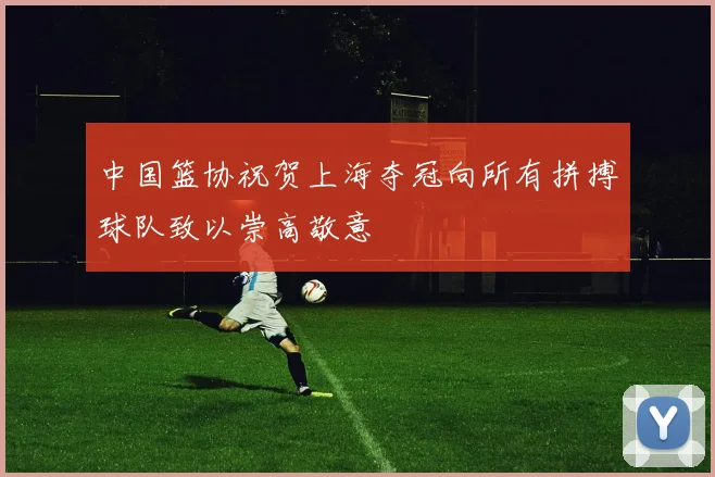 中国篮协祝贺上海夺冠向所有拼搏球队致以崇高敬意