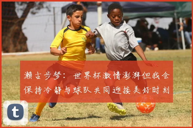 濑古步梦：世界杯激情澎湃但我会保持冷静与球队共同迎接美好时刻