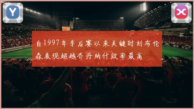 自1997年季后赛以来关键时刻布伦森表现超越乔丹纳什效率最高