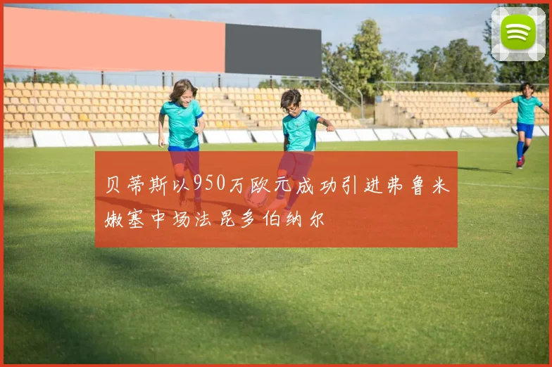 贝蒂斯以950万欧元成功引进弗鲁米嫩塞中场法昆多伯纳尔
