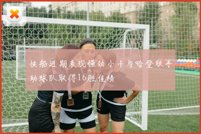 快船近期表现强劲小卡与哈登联手助球队取得16胜佳绩