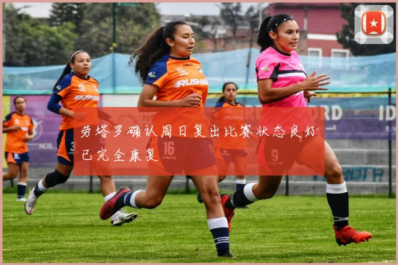劳塔罗确认周日复出比赛状态良好已完全康复