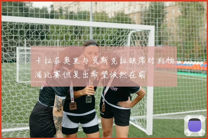 卡拉菲奥里与莫斯克拉缺席对利物浦比赛但复出希望依然在前