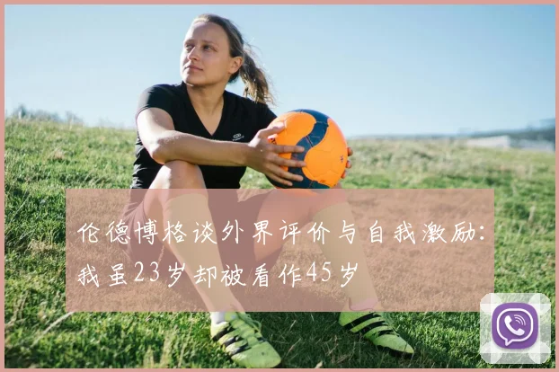 伦德博格谈外界评价与自我激励：我虽23岁却被看作45岁