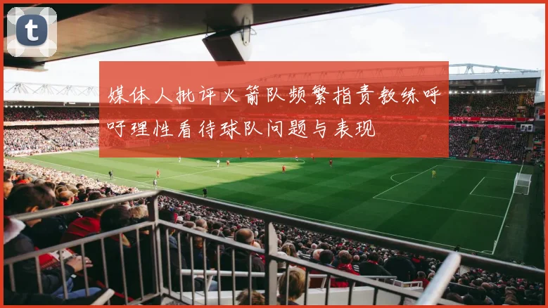 媒体人批评火箭队频繁指责教练呼吁理性看待球队问题与表现