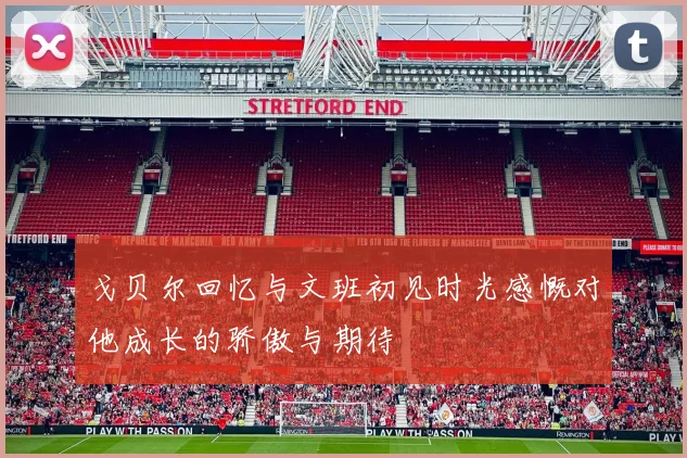 戈贝尔回忆与文班初见时光感慨对他成长的骄傲与期待