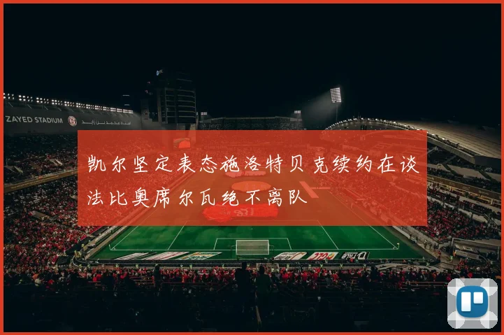 凯尔坚定表态施洛特贝克续约在谈法比奥席尔瓦绝不离队