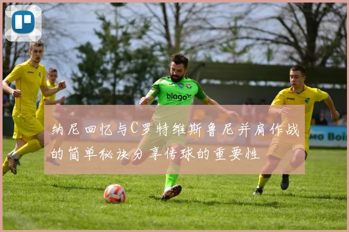 纳尼回忆与C罗特维斯鲁尼并肩作战的简单秘诀分享传球的重要性