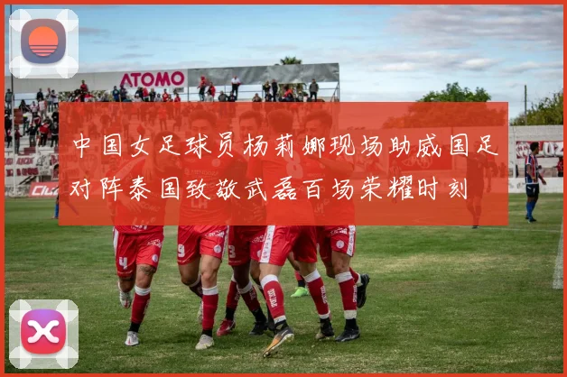 中国女足球员杨莉娜现场助威国足对阵泰国致敬武磊百场荣耀时刻
