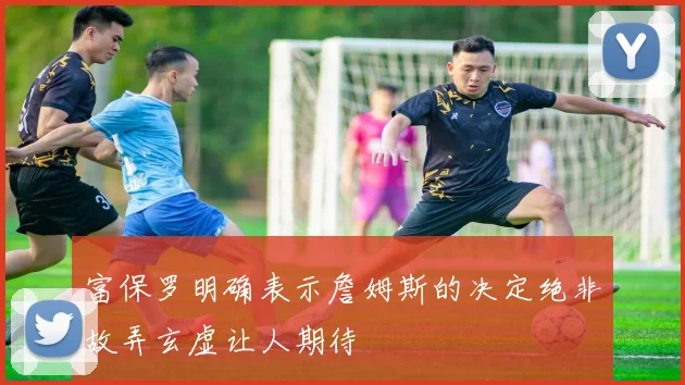 富保罗明确表示詹姆斯的决定绝非故弄玄虚让人期待
